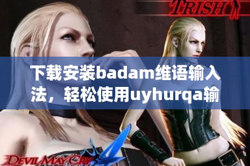 下载安装badam维语输入法，轻松使用uyhurqa输入法的全新体验