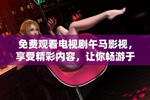 免费观看电视剧午马影视，享受精彩内容，让你畅游于影视世界