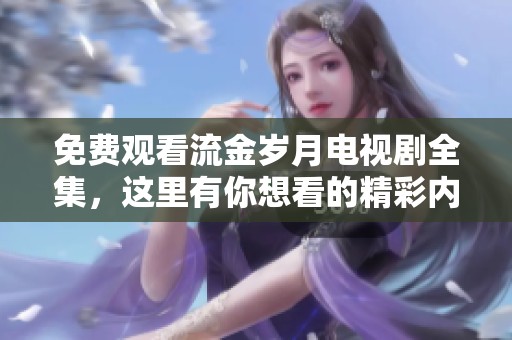 免费观看流金岁月电视剧全集，这里有你想看的精彩内容！