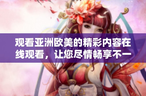 观看亚洲欧美的精彩内容在线观看，让您尽情畅享不一样的视听盛宴。