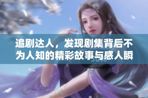 追剧达人，发现剧集背后不为人知的精彩故事与感人瞬间
