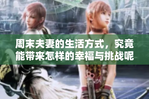 周末夫妻的生活方式，究竟能带来怎样的幸福与挑战呢