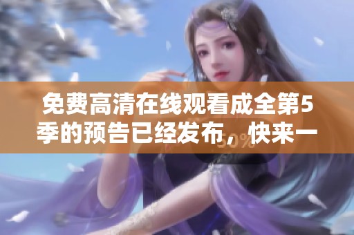 免费高清在线观看成全第5季的预告已经发布，快来一起观看吧