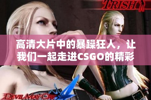 高清大片中的暴躁狂人，让我们一起走进CSGO的精彩世界
