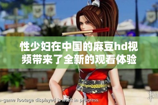 性少妇在中国的麻豆hd视频带来了全新的观看体验