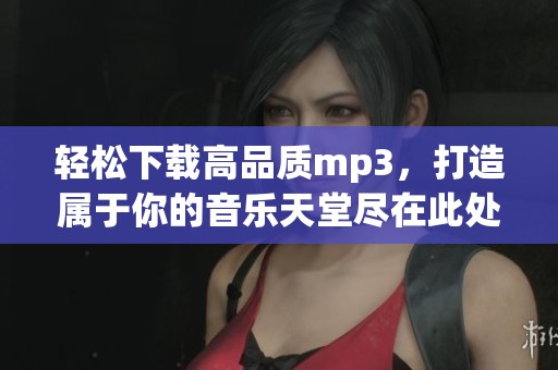 轻松下载高品质mp3，打造属于你的音乐天堂尽在此处！