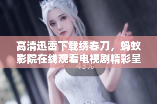 高清迅雷下载绣春刀，蚂蚁影院在线观看电视剧精彩呈现