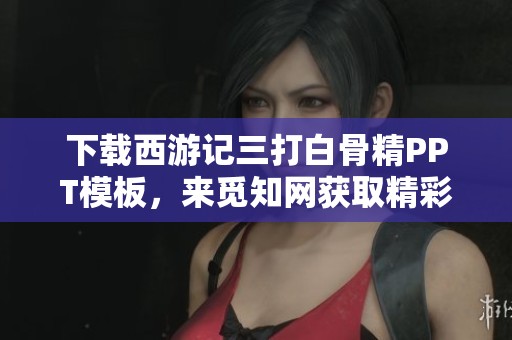 下载西游记三打白骨精PPT模板，来觅知网获取精彩内容！