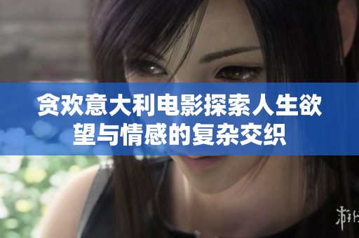 贪欢意大利电影探索人生欲望与情感的复杂交织