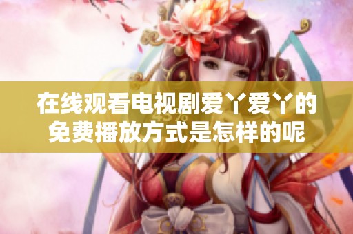 在线观看电视剧爱丫爱丫的免费播放方式是怎样的呢