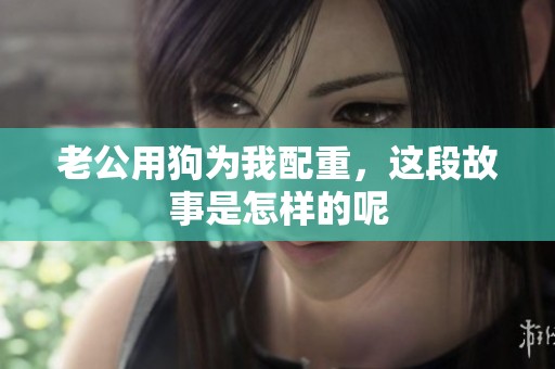 老公用狗为我配重，这段故事是怎样的呢