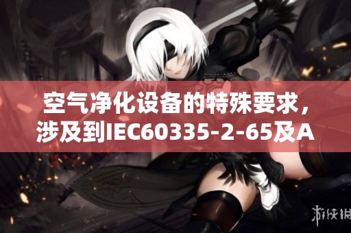空气净化设备的特殊要求，涉及到IEC60335-2-65及ASNZS60335.2.65标准