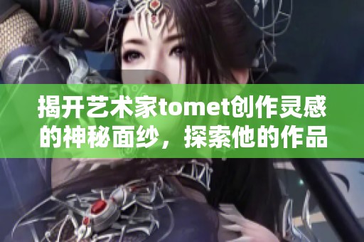 揭开艺术家tomet创作灵感的神秘面纱，探索他的作品背后的故事