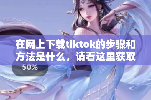 在网上下载tiktok的步骤和方法是什么，请看这里获取详细信息