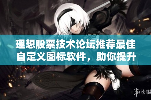 理想股票技术论坛推荐最佳自定义图标软件，助你提升股票交易效率