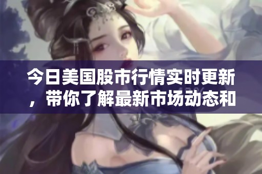 今日美国股市行情实时更新，带你了解最新市场动态和趋势
