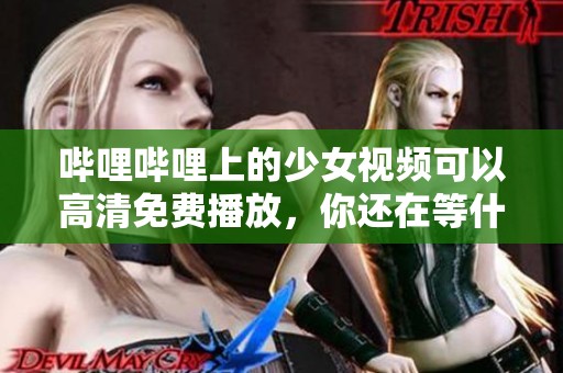 哔哩哔哩上的少女视频可以高清免费播放，你还在等什么呢
