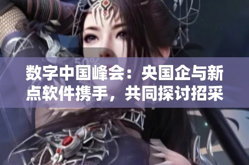 数字中国峰会：央国企与新点软件携手，共同探讨招采供应链的AI智变方案