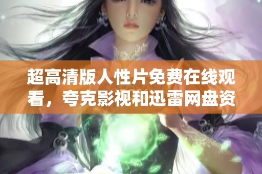 超高清版人性片免费在线观看，夸克影视和迅雷网盘资源都在这里！