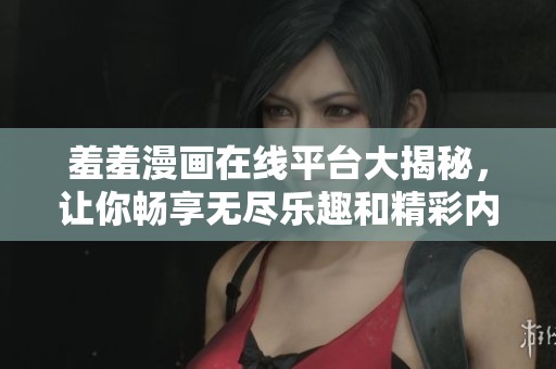 羞羞漫画在线平台大揭秘，让你畅享无尽乐趣和精彩内容
