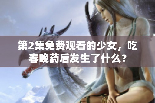 第2集免费观看的少女，吃春晚药后发生了什么？