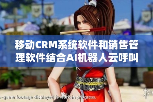 移动CRM系统软件和销售管理软件结合AI机器人云呼叫中心，快启CRM助力企业发展