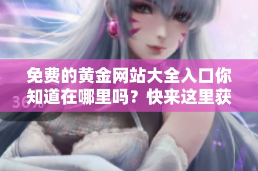 免费的黄金网站大全入口你知道在哪里吗？快来这里获取最新的信息和资源！
