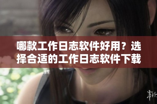 哪款工作日志软件好用？选择合适的工作日志软件下载来提升工作效率