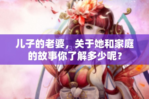 儿子的老婆，关于她和家庭的故事你了解多少呢？