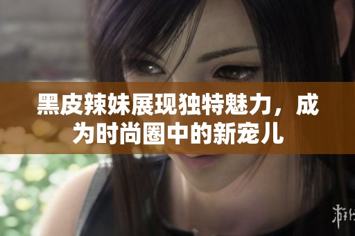 黑皮辣妹展现独特魅力，成为时尚圈中的新宠儿