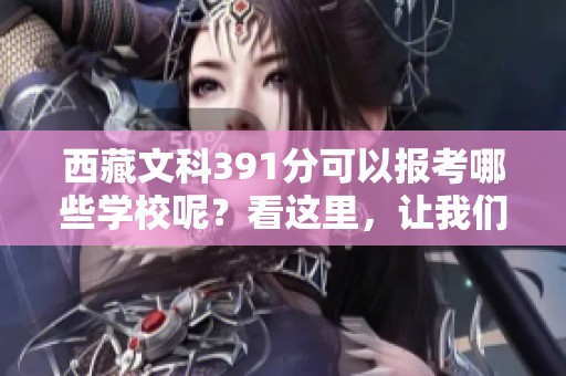 西藏文科391分可以报考哪些学校呢？看这里，让我们一起来了解一下！