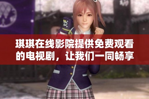 琪琪在线影院提供免费观看的电视剧，让我们一同畅享精彩的影视世界