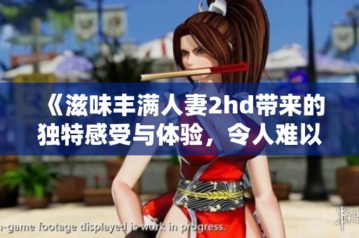《滋味丰满人妻2hd带来的独特感受与体验，令人难以忘怀的回味》