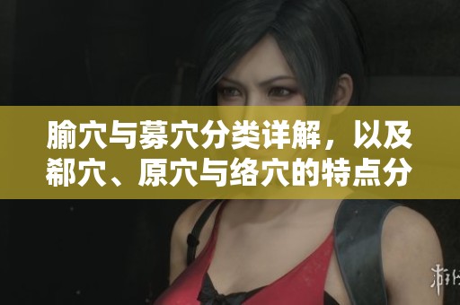 腧穴与募穴分类详解，以及郗穴、原穴与络穴的特点分析