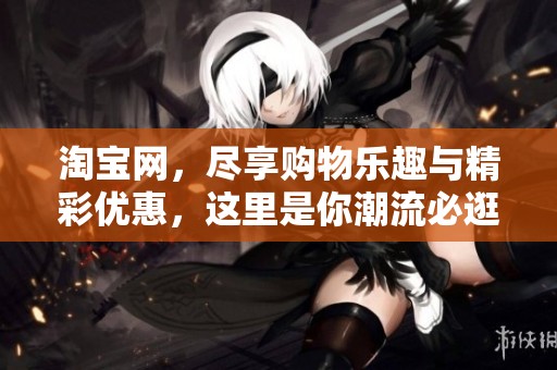 淘宝网，尽享购物乐趣与精彩优惠，这里是你潮流必逛之地！