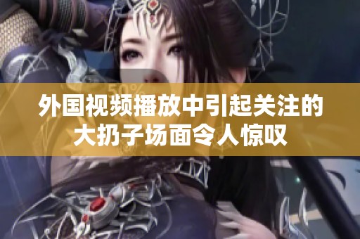 外国视频播放中引起关注的大扔子场面令人惊叹