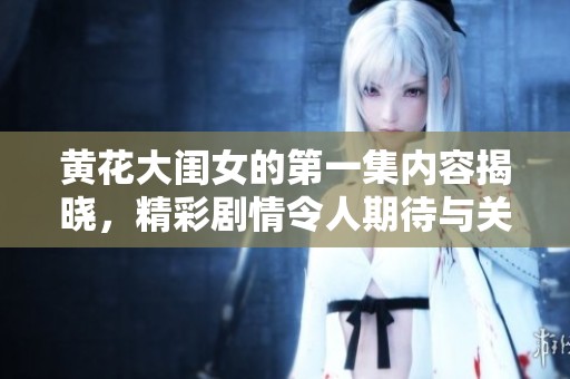 黄花大闺女的第一集内容揭晓，精彩剧情令人期待与关注！