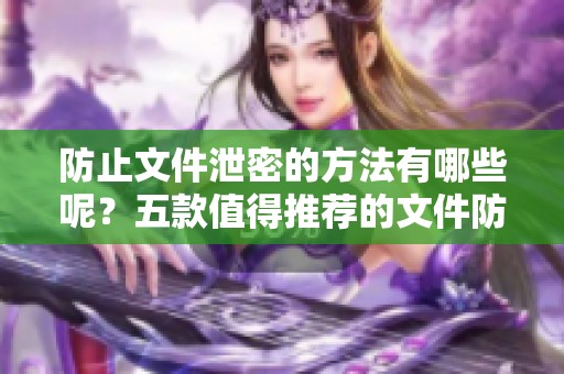 防止文件泄密的方法有哪些呢？五款值得推荐的文件防泄密软件介绍