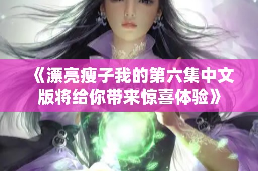 《漂亮瘦子我的第六集中文版将给你带来惊喜体验》