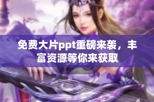 免费大片ppt重磅来袭，丰富资源等你来获取