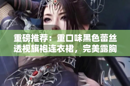 重磅推荐：重口味黑色蕾丝透视旗袍连衣裙，完美露胸设计让你惊艳全场