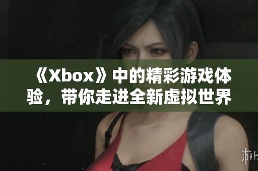 《Xbox》中的精彩游戏体验，带你走进全新虚拟世界的无限可能