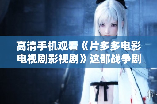 高清手机观看《片多多电影电视剧影视剧》这部战争剧，免费体验尽在眼前