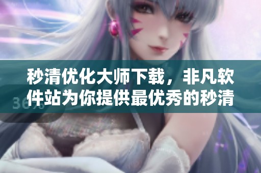 秒清优化大师下载，非凡软件站为你提供最优秀的秒清优化大师使用体验