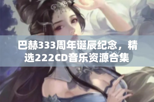 巴赫333周年诞辰纪念，精选222CD音乐资源合集