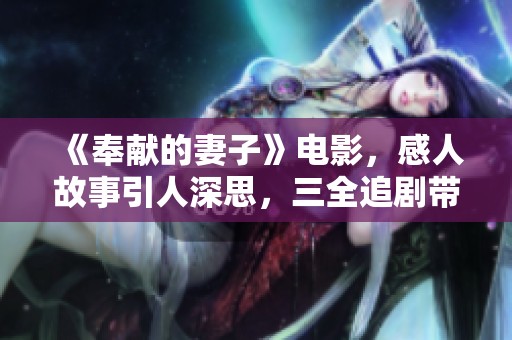 《奉献的妻子》电影，感人故事引人深思，三全追剧带你探索家庭真谛