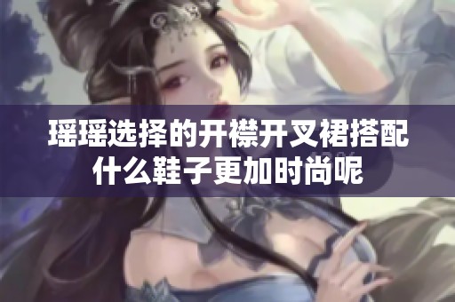 瑶瑶选择的开襟开叉裙搭配什么鞋子更加时尚呢