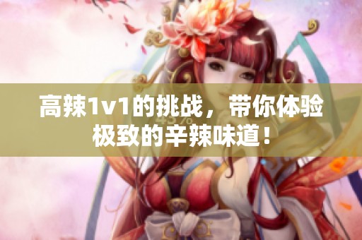 高辣1v1的挑战，带你体验极致的辛辣味道！