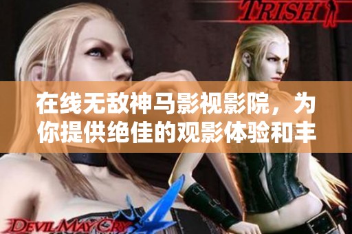 在线无敌神马影视影院，为你提供绝佳的观影体验和丰富的影片选择