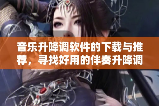 音乐升降调软件的下载与推荐，寻找好用的伴奏升降调软件必看！